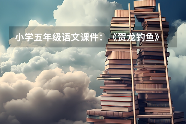 小学五年级语文课件：《贺龙钓鱼》 《钓鱼》幼儿园小班游戏优秀教案