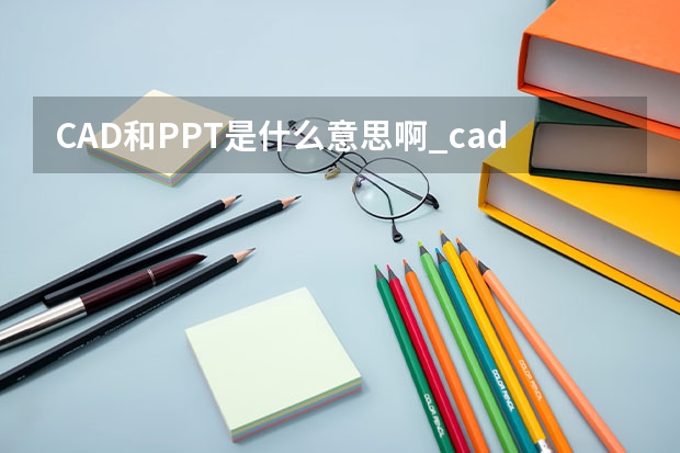 CAD和PPT是什么意思啊_cad的ppt怎么做