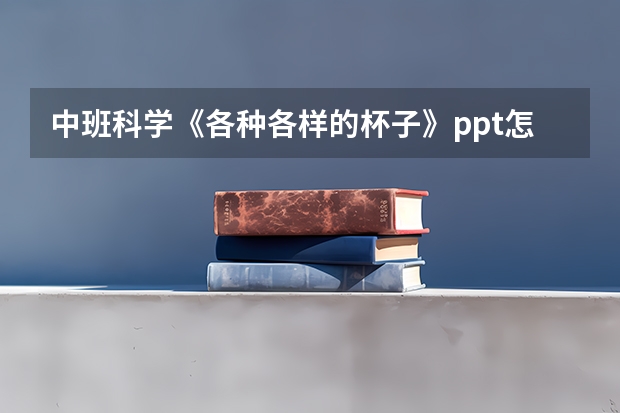 中班科学《各种各样的杯子》ppt怎么做