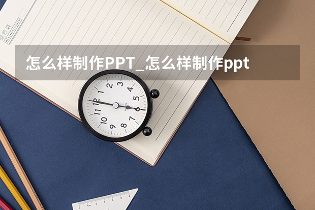 怎么样制作PPT_怎么样制作ppt的幻灯片是一步步出来的