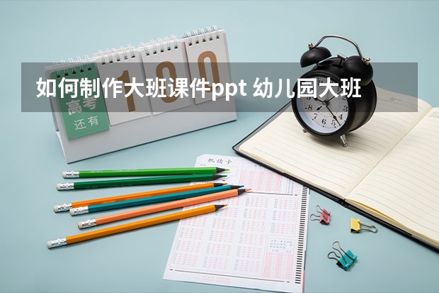 如何制作大班课件ppt 幼儿园大班科学课件【三篇】 幼儿园大班科学ppt课件