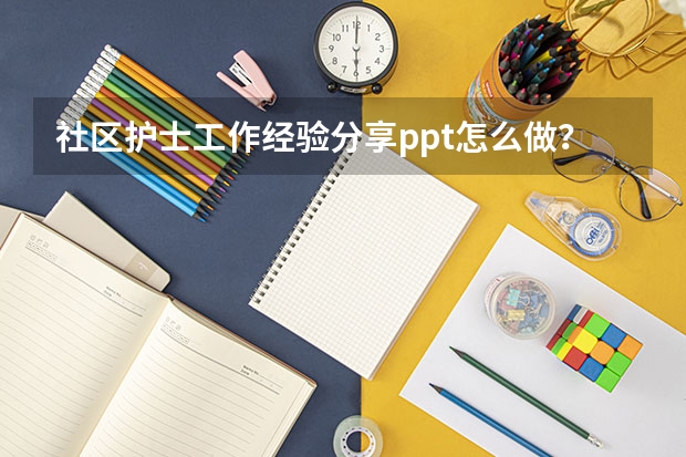 社区护士工作经验分享ppt怎么做？