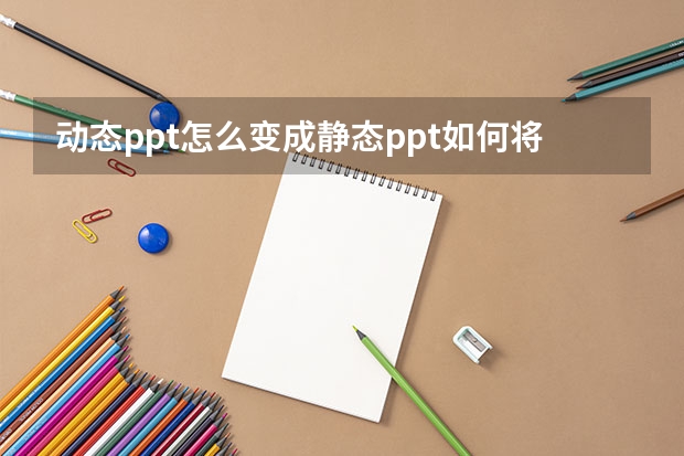 动态ppt怎么变成静态ppt如何将动态ppt改成静态ppt