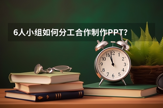 6人小组如何分工合作制作PPT？