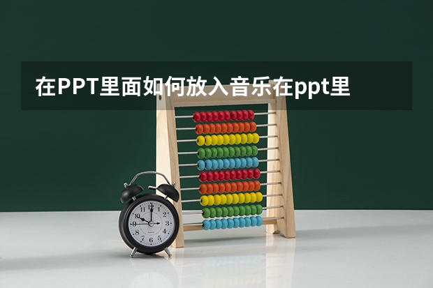 在PPT里面如何放入音乐在ppt里面如何放入音乐播放