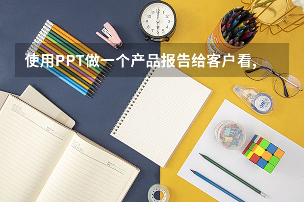 使用PPT做一个产品报告给客户看,怎么做好PPT