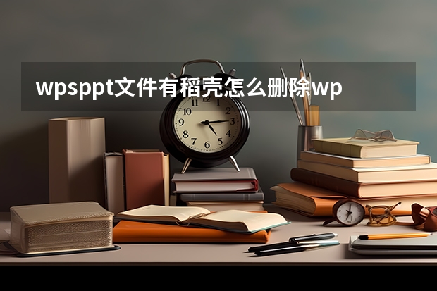 wpsppt文件有稻壳怎么删除wps上的ppt怎么用稻壳