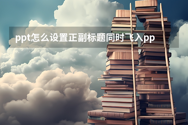 ppt怎么设置正副标题同时飞入ppt副标题怎么设置好看