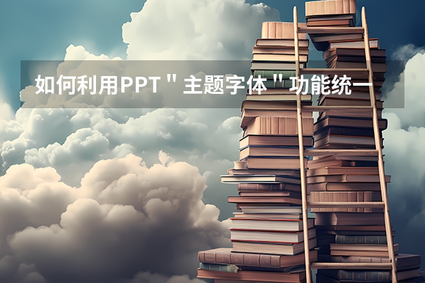 如何利用PPT＂主题字体＂功能统一规范PPT幻灯片字体样式 如何利用PPT制作图片层叠飞出的动画效果