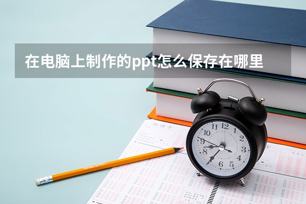 在电脑上制作的ppt怎么保存在哪里找 ppt保存了找不到了