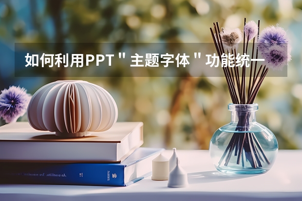 如何利用PPT＂主题字体＂功能统一规范PPT幻灯片字体样式 如何利用PPT图片模糊效果制作PPT封面