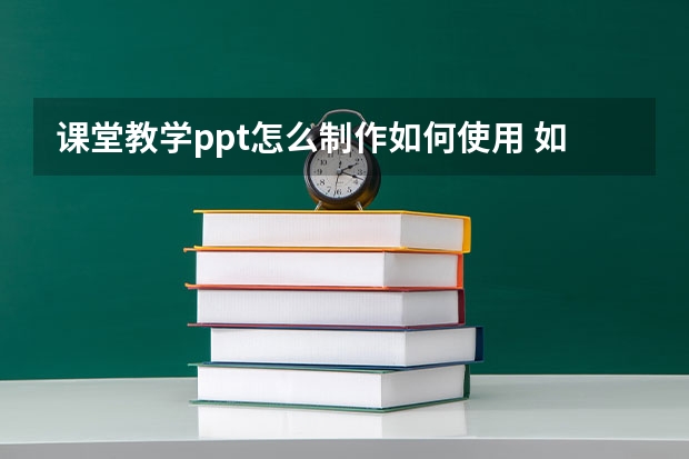 课堂教学ppt怎么制作如何使用 如何制作ppt课件