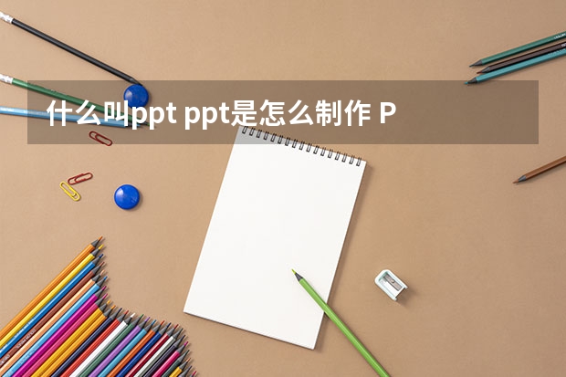 什么叫ppt ppt是怎么制作 PPT如何制作