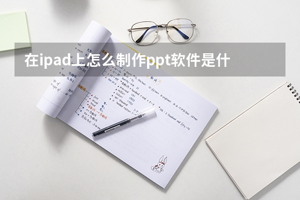 在ipad上怎么制作ppt软件是什么软件 如何在ipad平板上制作PPT