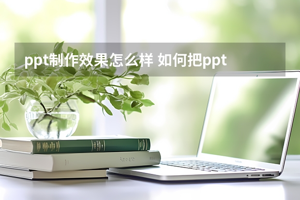 ppt制作效果怎么样 如何把ppt的模板做好看?如何使PPT做得好看又实用