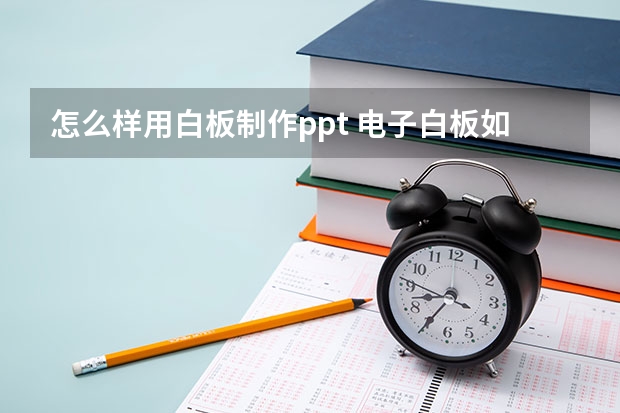 怎么样用白板制作ppt 电子白板如何使用?怎么制作课件？