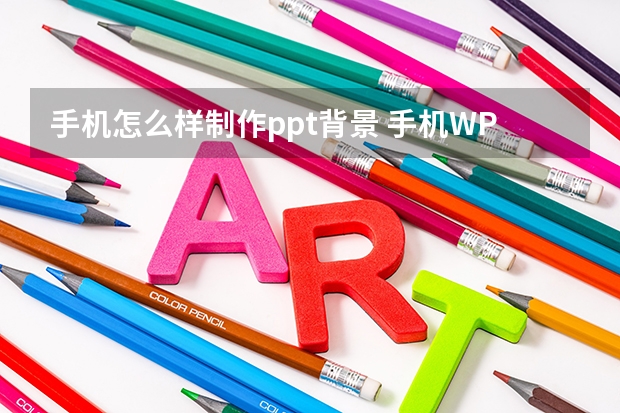 手机怎么样制作ppt背景 手机WPS怎么给PPT设置背景?手机WPS制作PPT步骤教程