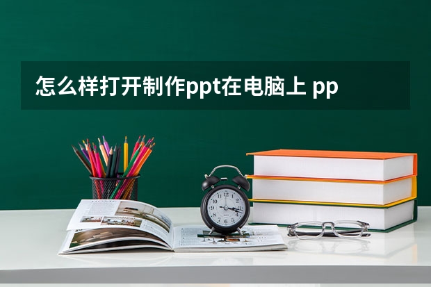 怎么样打开制作ppt在电脑上 ppt制作在哪里打开？怎样制作ppt？具体是方案是什么？