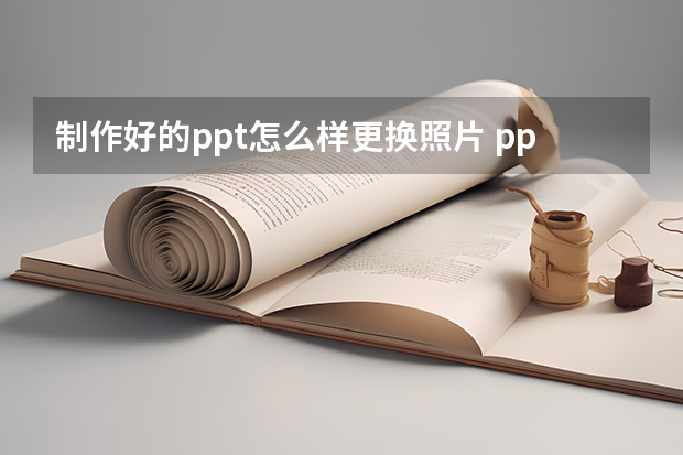 制作好的ppt怎么样更换照片 ppt模板中图片怎么换-如何在ppt中批量替换图片