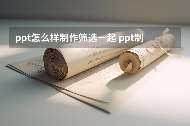 ppt怎么样制作筛选一起 ppt制作步骤分几步