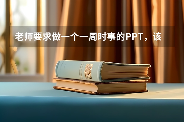 老师要求做一个一周时事的PPT，该用什么主题什么内容好啊，跪求解啊。