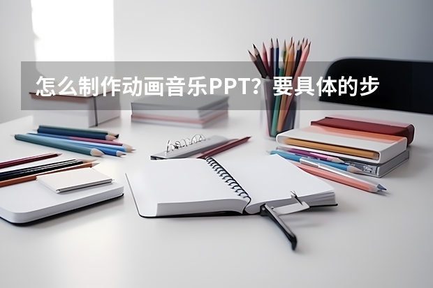 怎么制作动画音乐PPT？要具体的步骤！！